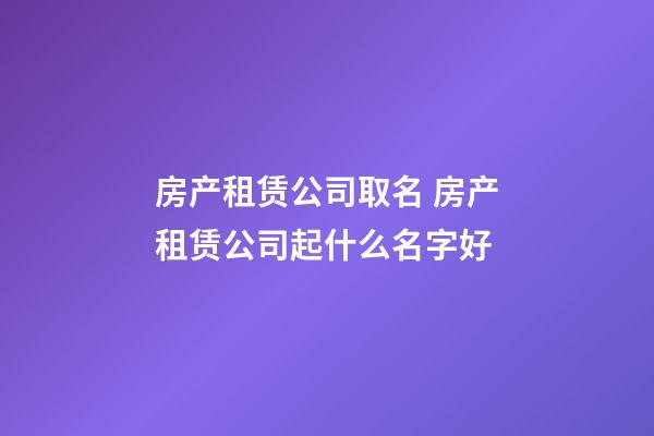 房产租赁公司取名 房产租赁公司起什么名字好-第1张-公司起名-玄机派